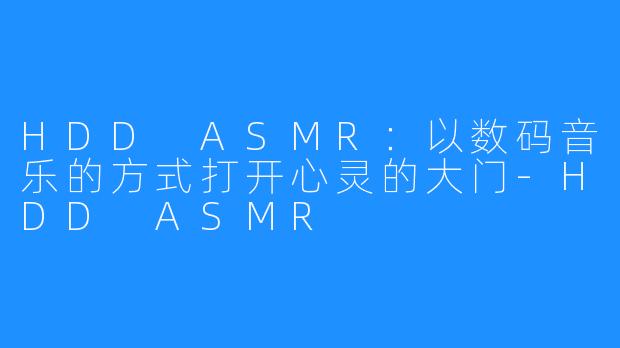 HDD ASMR：以数码音乐的方式打开心灵的大门-HDD ASMR